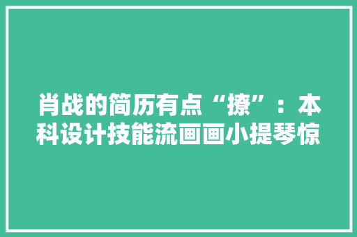 肖战的简历有点“撩”：本科设计技能流画画小提琴惊艳网友