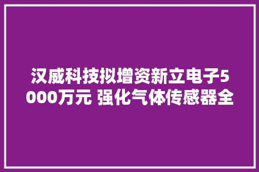 汉威科技拟增资新立电子5000万元 强化气体传感器全领域构造 汉威科技拟增资新立电子5000万元 强化气体传感器全领域构造 人工智能