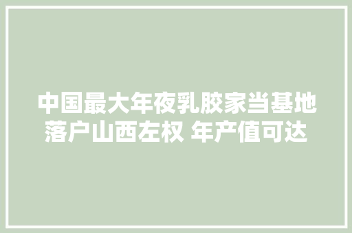 中国最大年夜乳胶家当基地落户山西左权 年产值可达40亿元 中国最大年夜乳胶家当基地落户山西左权 年产值可达40亿元 智能科技