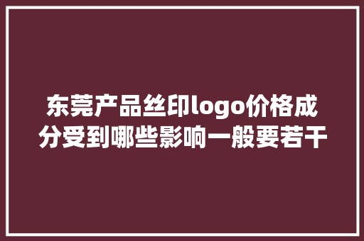 东莞产品丝印logo价格成分受到哪些影响一般要若干钱 东莞产品丝印logo价格成分受到哪些影响一般要若干钱 互联通信