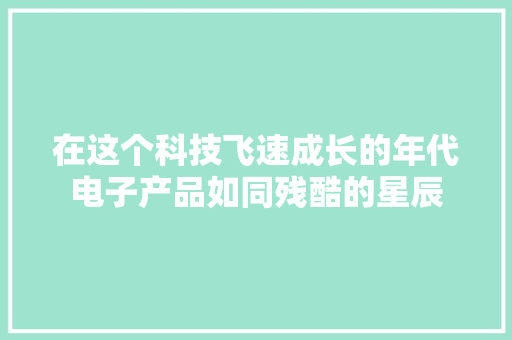 在这个科技飞速成长的年代电子产品如同残酷的星辰 在这个科技飞速成长的年代电子产品如同残酷的星辰 智能科技