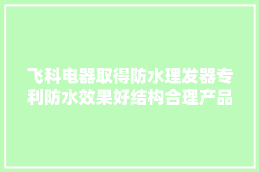 飞科电器取得防水理发器专利防水效果好结构合理产品美观 飞科电器取得防水理发器专利防水效果好结构合理产品美观 互联通信