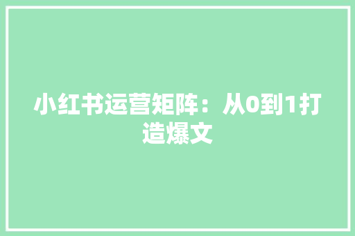小红书运营矩阵：从0到1打造爆文 小红书运营矩阵：从0到1打造爆文 智能科技
