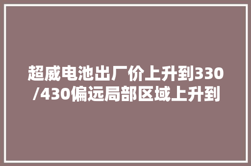 超威电池出厂价上升到330/430偏远局部区域上升到340/440
