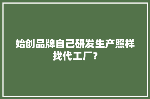 始创品牌自己研发生产照样找代工厂？