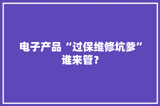 电子产品“过保维修坑爹”谁来管？