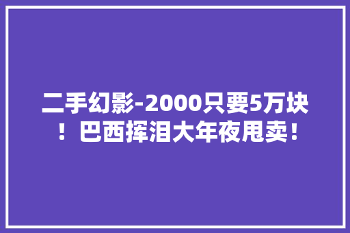 二手幻影-2000只要5万块！巴西挥泪大年夜甩卖！ 二手幻影-2000只要5万块！巴西挥泪大年夜甩卖！ 人工智能