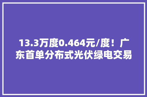 13.3万度0.464元/度！广东首单分布式光伏绿电交易重磅杀青。 13.3万度0.464元/度！广东首单分布式光伏绿电交易重磅杀青。 人工智能