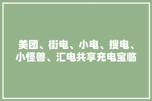美团、街电、小电、搜电、小怪兽、汇电共享充电宝临近了债点在哪 美团、街电、小电、搜电、小怪兽、汇电共享充电宝临近了债点在哪 人工智能