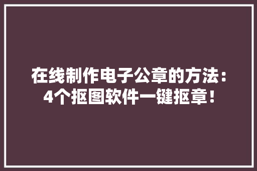 在线制作电子公章的方法：4个抠图软件一键抠章！