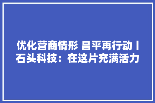 优化营商情形 昌平再行动丨石头科技：在这片充满活力与立异精神的地皮上书写辉煌