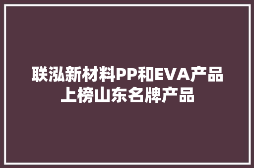 联泓新材料PP和EVA产品上榜山东名牌产品