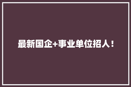 最新国企+事业单位招人！