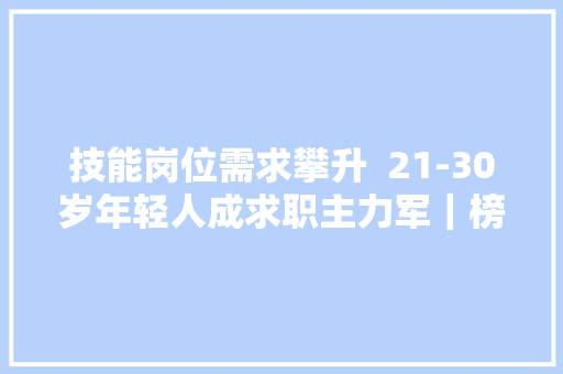 技能岗位需求攀升  21-30岁年轻人成求职主力军｜榜单里的佛山