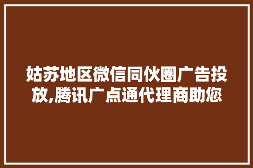 姑苏地区微信同伙圈广告投放,腾讯广点通代理商助您一臂之力!