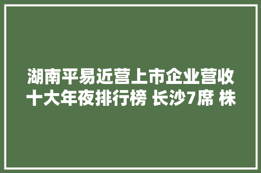 湖南平易近营上市企业营收十大年夜排行榜 长沙7席 株洲2席 常德1席 湖南平易近营上市企业营收十大年夜排行榜 长沙7席 株洲2席 常德1席 智能科技