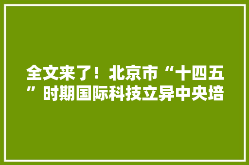 全文来了！北京市“十四五”时期国际科技立异中央培植筹划 全文来了！北京市“十四五”时期国际科技立异中央培植筹划 智能家居