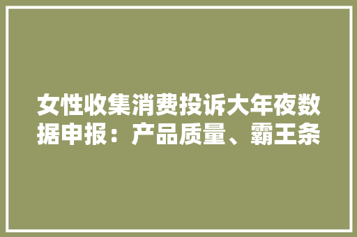 女性收集消费投诉大年夜数据申报：产品质量、霸王条目、 虚假促销等问题凸起