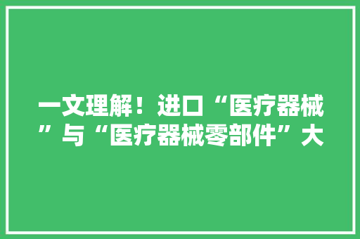 一文理解！进口“医疗器械”与“医疗器械零部件”大年夜不合