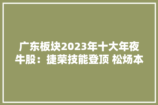 广东板块2023年十大年夜牛股：捷荣技能登顶 松炀本钱“买彩票致富”