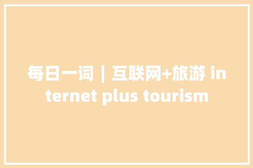 每日一词∣互联网+旅游 internet plus tourism
