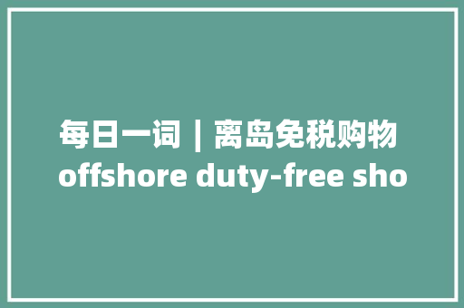 每日一词∣离岛免税购物 offshore duty-free shopping