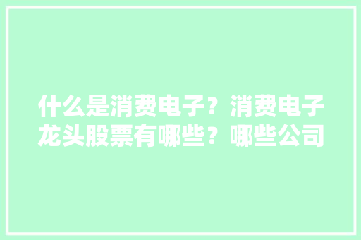 什么是消费电子？消费电子龙头股票有哪些？哪些公司值得关注