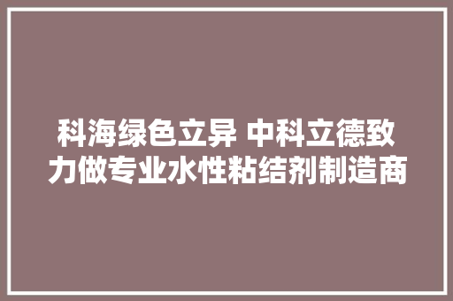 科海绿色立异 中科立德致力做专业水性粘结剂制造商