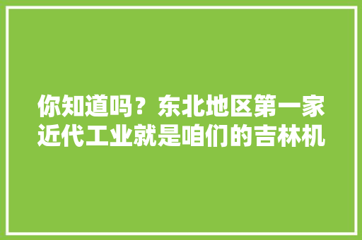你知道吗？东北地区第一家近代工业就是咱们的吉林机械局