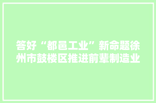 答好“都邑工业”新命题徐州市鼓楼区推进前辈制造业与城市成长融合