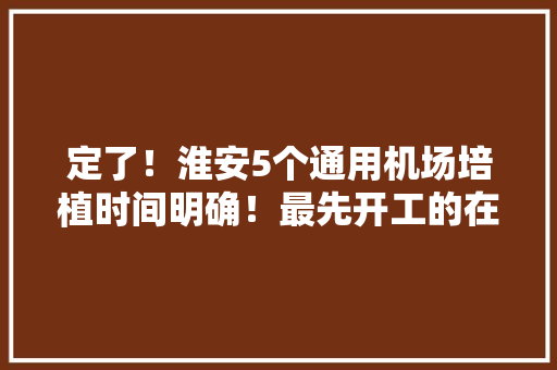 定了！淮安5个通用机场培植时间明确！最先开工的在这里……