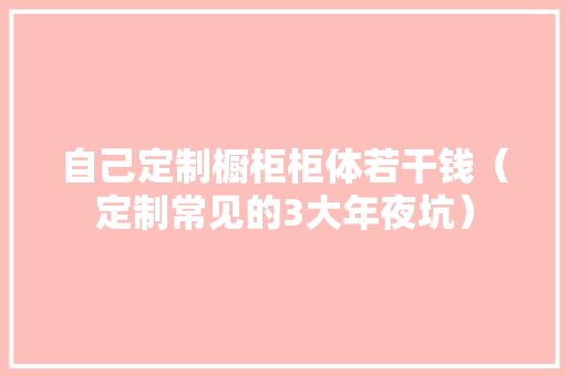 自己定制橱柜柜体若干钱（定制常见的3大年夜坑）