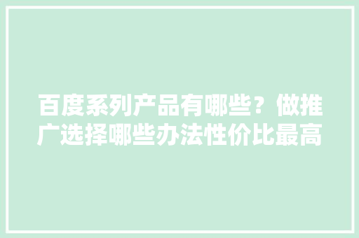 百度系列产品有哪些？做推广选择哪些办法性价比最高？