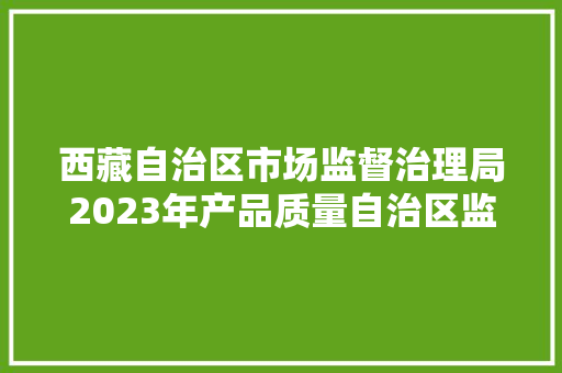 西藏自治区市场监督治理局2023年产品质量自治区监督抽查结果送达通知书记
