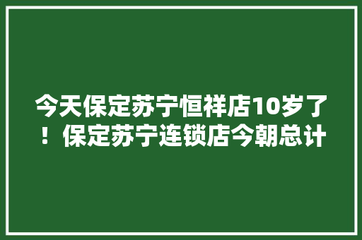 今天保定苏宁恒祥店10岁了！保定苏宁连锁店今朝总计开设有90家