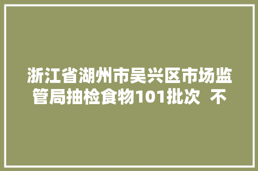 浙江省湖州市吴兴区市场监管局抽检食物101批次  不合格5批次 浙江省湖州市吴兴区市场监管局抽检食物101批次  不合格5批次 智能家居