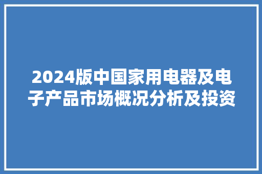2024版中国家用电器及电子产品市场概况分析及投资前景分析申报