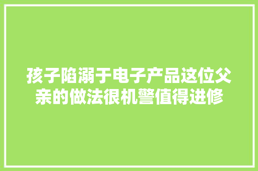 孩子陷溺于电子产品这位父亲的做法很机警值得进修