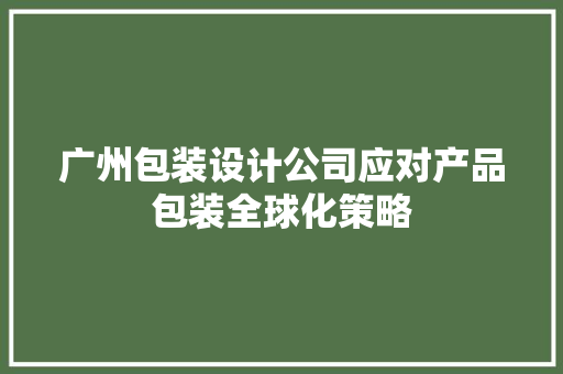 广州包装设计公司应对产品包装全球化策略