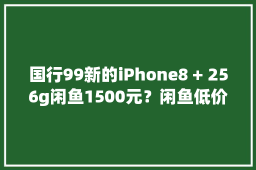 国行99新的iPhone8 + 256g闲鱼1500元？闲鱼低价背后的骗术揭秘