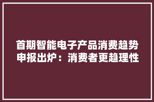 首期智能电子产品消费趋势申报出炉：消费者更趋理性化赢家通吃效应凸起 首期智能电子产品消费趋势申报出炉：消费者更趋理性化赢家通吃效应凸起 智能家居