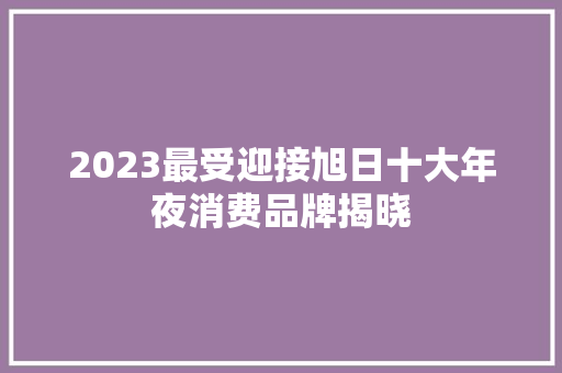2023最受迎接旭日十大年夜消费品牌揭晓