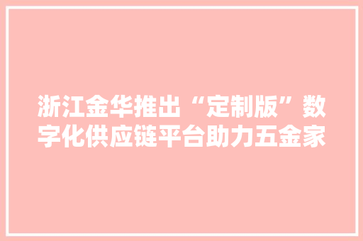 浙江金华推出“定制版”数字化供应链平台助力五金家傍边小厂商“买全球卖全球”