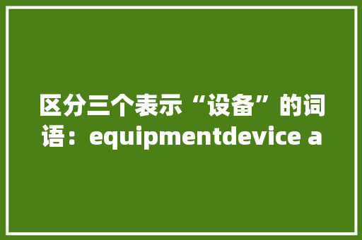区分三个表示“设备”的词语：equipmentdevice and appliance