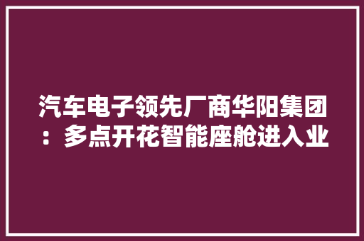汽车电子领先厂商华阳集团：多点开花智能座舱进入业绩兑现期