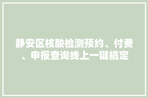 静安区核酸检测预约、付费、申报查询线上一键搞定 静安区核酸检测预约、付费、申报查询线上一键搞定 智能科技