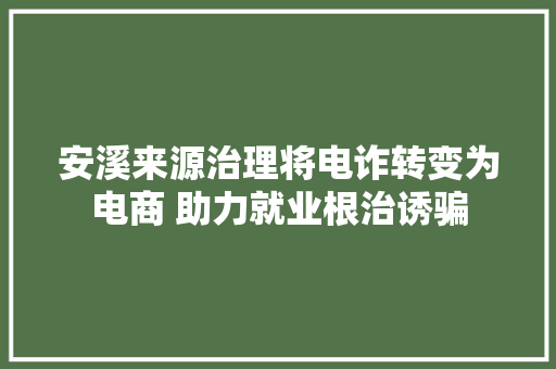 安溪来源治理将电诈转变为电商 助力就业根治诱骗