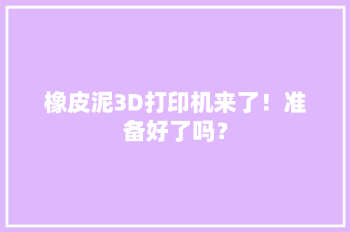 橡皮泥3D打印机来了！准备好了吗？