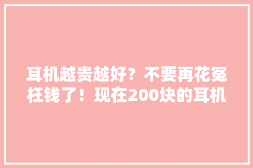 耳机越贵越好？不要再花冤枉钱了！现在200块的耳机能知足90%的人 耳机越贵越好？不要再花冤枉钱了！现在200块的耳机能知足90%的人 人工智能