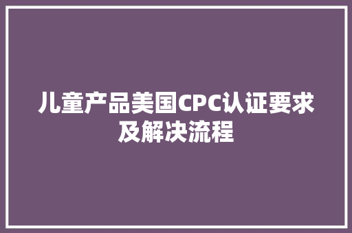 儿童产品美国CPC认证要求及解决流程 儿童产品美国CPC认证要求及解决流程 智能科技